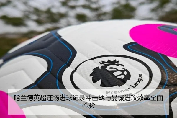 哈兰德英超连场进球纪录冲击战与曼城进攻效率全面检验